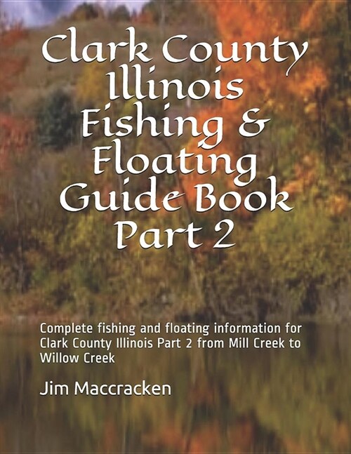Clark County Illinois Fishing & Floating Guide Book Part 2: Complete Fishing and Floating Information for Clark County Illinois Part 2 from Mill Creek (Paperback)
