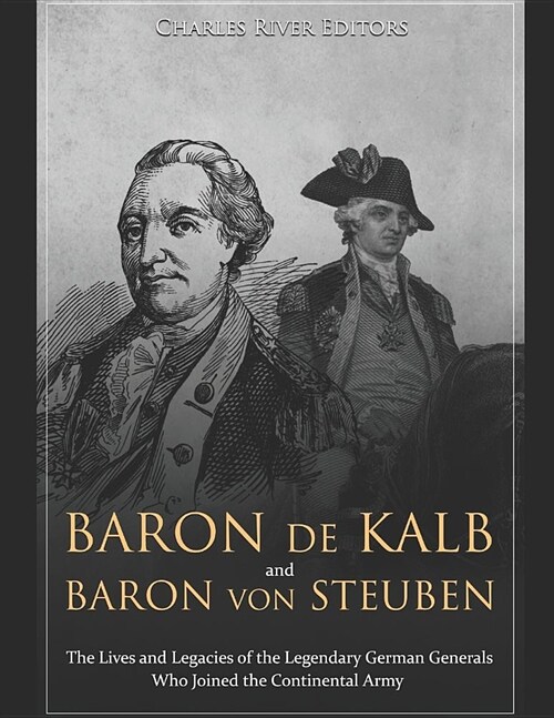 Baron de Kalb and Baron Von Steuben: The Lives and Legacies of the Legendary German Generals Who Joined the Continental Army (Paperback)