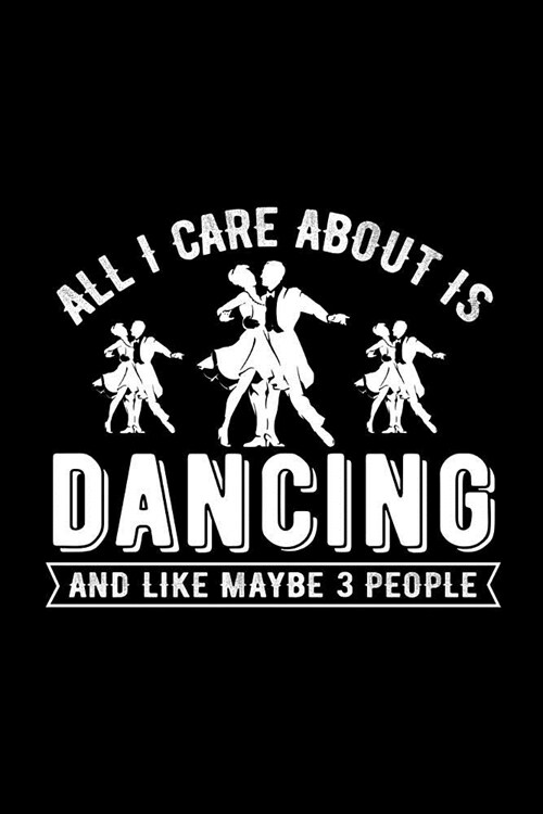 All I Care about Is Dancing and Like Maybe 3 People: Novelty Notebook for People That Love Funny Journals (Paperback)