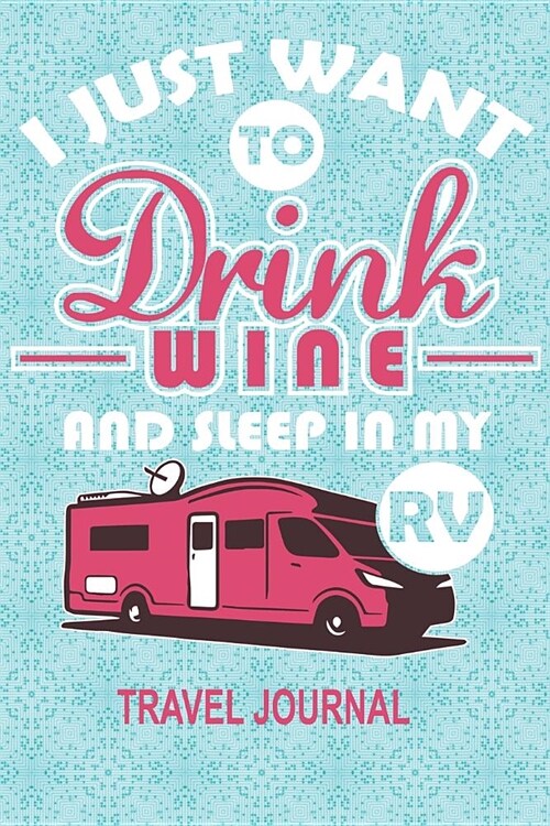 I Just Want to Drink Wine and Sleep in My RV Travel Journal: RV Journal 6 X 9 100 Blank Lined Pages Adventure Travel Memory Book (Paperback)