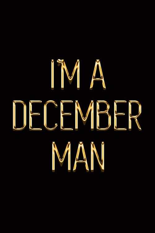 Im a December Man: Elegant Gold & Black Notebook Show Everyone Youre a Proud to Be Born in December Guy! Stylish Luxury Journal (Paperback)