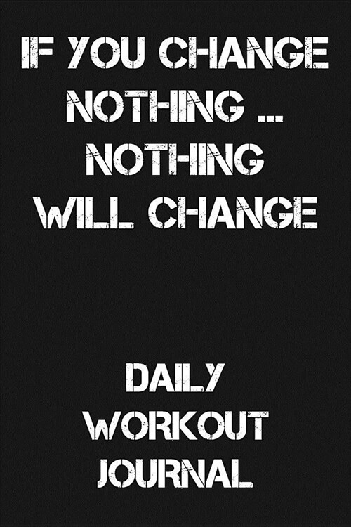 If You Change Nothing... Nothing Will Change: Daily Workout Journal (Paperback)