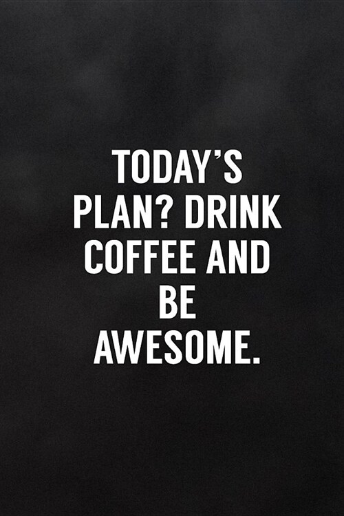 Todays Plan? Drink Coffee and Be Awesome.: Blank Lined Notebook to Write in Funny Adult Quote Journals (Paperback)