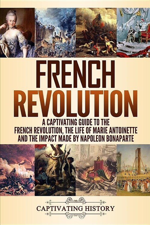 French Revolution: A Captivating Guide to the French Revolution, the Life of Marie Antoinette and the Impact Made by Napoleon Bonaparte (Paperback)