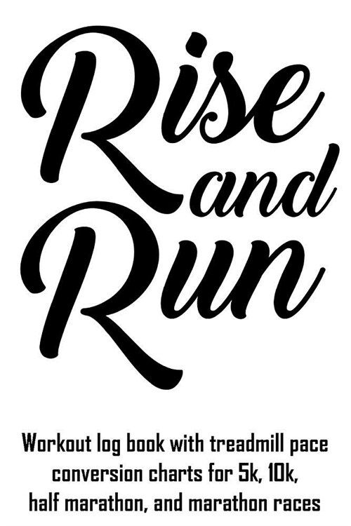 Rise and Run: Workout Log Book with Treadmill Pace Conversion Charts for 5k, 10k, Half Marathon, and Marathon Races (Paperback)