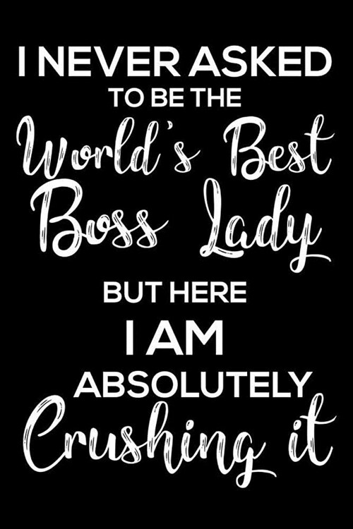 I Never Asked to Be the Worlds Best Boss Lady But Here I Am Absolutely Crushing It: 6x9 Notebook, Ruled, Funny Appreciation Journal for Women, Valent (Paperback)