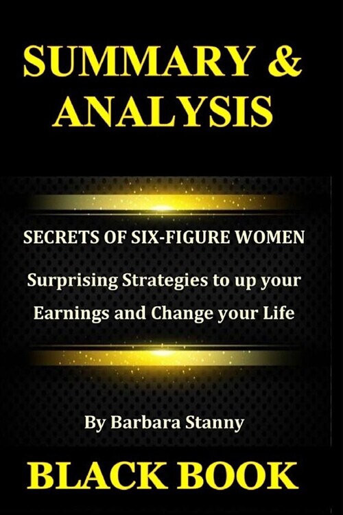 Summary & Analysis: Secrets of Six-Figure Women by Barbara Stanny: Surprising Strategies to Up Your Earnings and Change Your Life (Paperback)