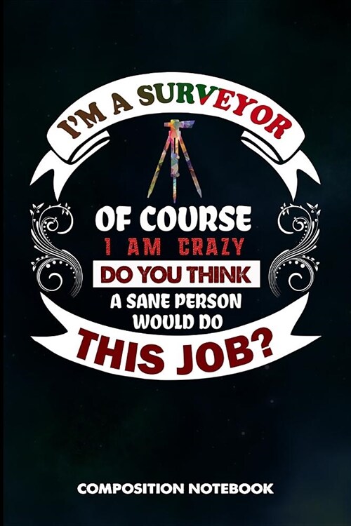 I Am a Surveyor of Course I Am Crazy Do You Think a Sane Person Would Do This Job: Composition Notebook, Birthday Journal Gift for Land Testing Profes (Paperback)