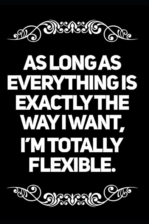 As Long as Everything Is Exactly the Way I Want Im Totally Flexible: 6x9 Blank Lined Journal Coworker Boss or Manager Gag Gift (Paperback)