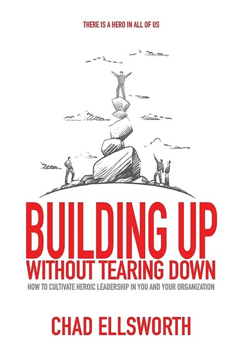 Building Up Without Tearing Down: How to Cultivate Heroic Leadership in You and Your Organization (Hardcover)
