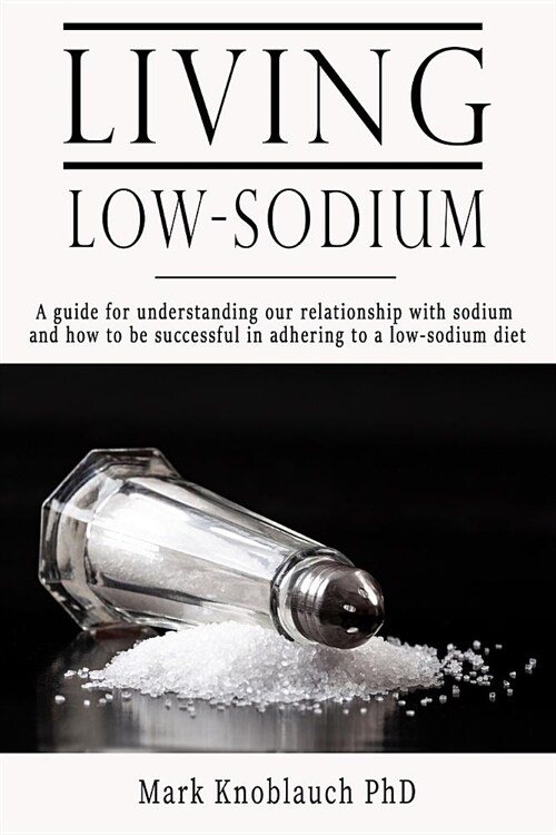 Living Low-Sodium: A Guide for Understanding Our Relationship with Sodium and How to Be Successful in Adhering to a Low-Sodium Diet (Paperback)