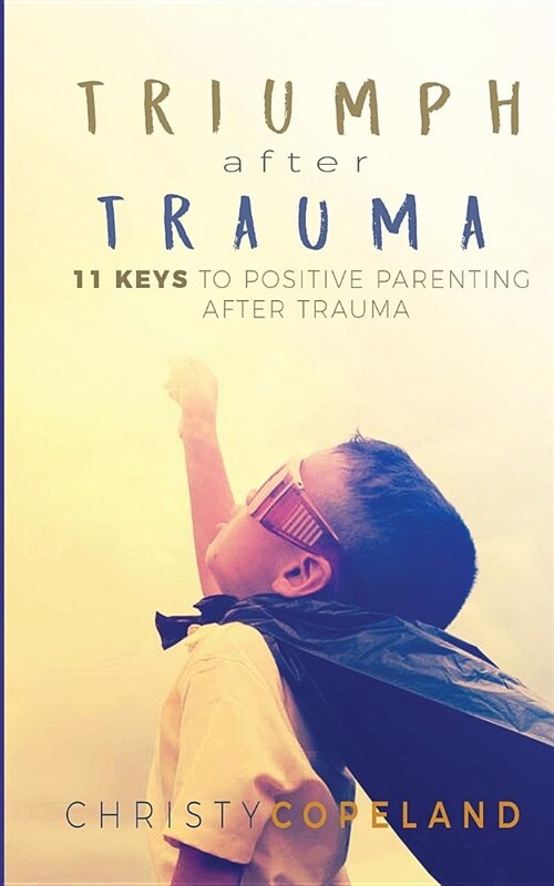 Triumph After Trauma: 11 Keys to Positive Parenting After Trauma (Paperback)