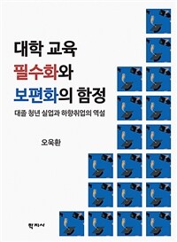 대학 교육 필수화와 보편화의 함정 =대졸 청년 실업과 하향취업의 역설 /The trap of indispensability and universalization of college education in Korea 