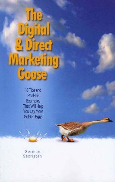The Digital & Direct Marketing Goose: 16 Tips and Real Examples That Will Help You Lay More Golden Eggs (Paperback)