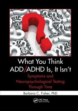 What You Think ADD/ADHD Is, It Isnt : Symptoms and Neuropsychological Testing Through Time (Paperback)