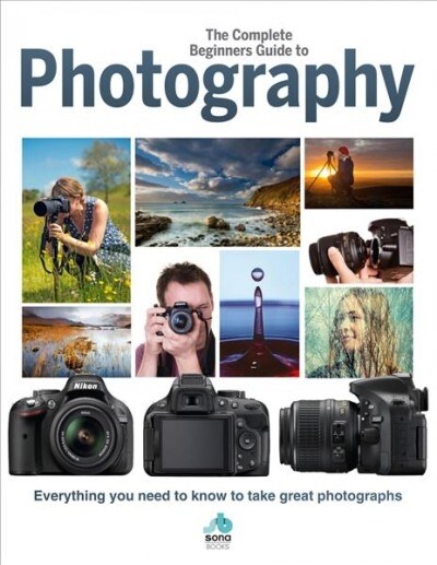 The Complete Beginners Guide To Photography : Everything you need to know to take great photographs (Hardcover)