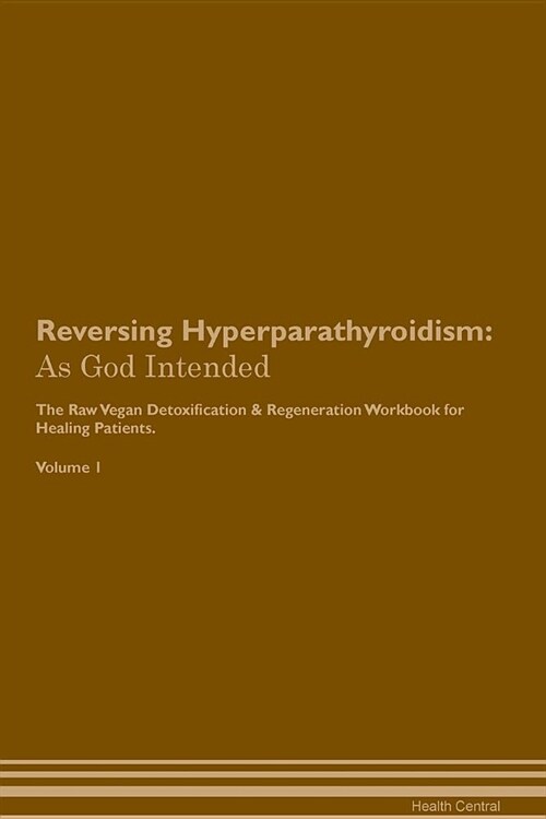 Reversing Hyperparathyroidism: As God Intended the Raw Vegan Plant-Based Detoxification & Regeneration Workbook for Healing Patients. Volume 1 (Paperback)