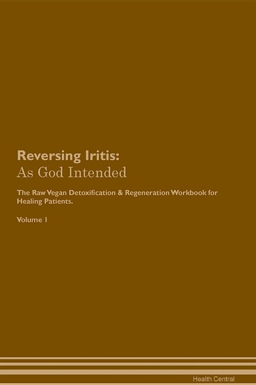 Reversing Iritis: As God Intended the Raw Vegan Plant-Based Detoxification & Regeneration Workbook for Healing Patients. Volume 1 (Paperback)