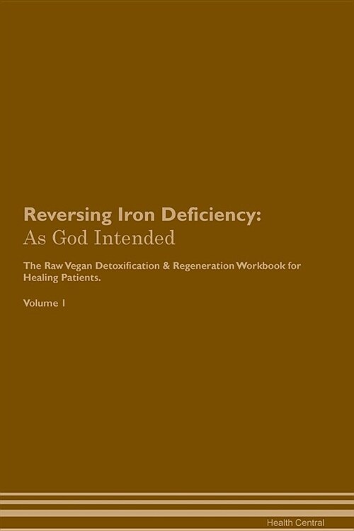 Reversing Iron Deficiency: As God Intended the Raw Vegan Plant-Based Detoxification & Regeneration Workbook for Healing Patients. Volume 1 (Paperback)