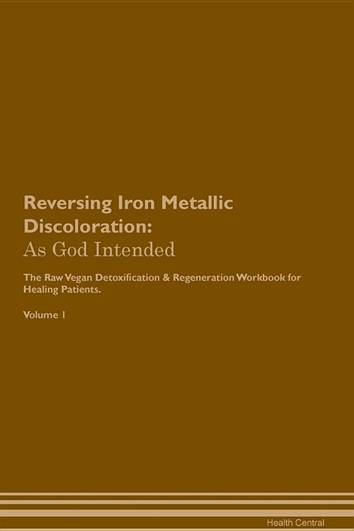 Reversing Iron Metallic Discoloration: As God Intended the Raw Vegan Plant-Based Detoxification & Regeneration Workbook for Healing Patients. Volume 1 (Paperback)