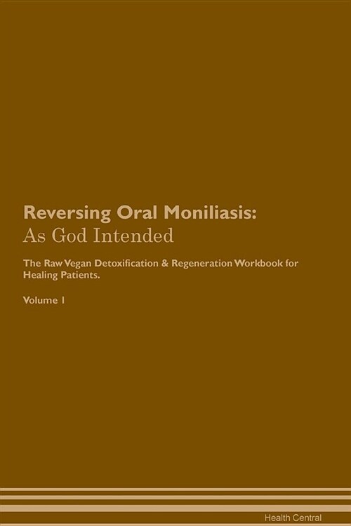 Reversing Oral Moniliasis: As God Intended the Raw Vegan Plant-Based Detoxification & Regeneration Workbook for Healing Patients. Volume 1 (Paperback)