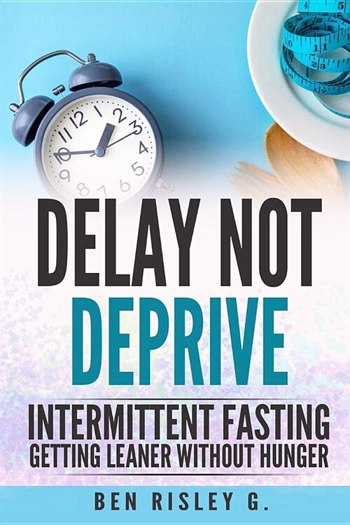 Intermittent Fasting: Delay Not Deprive: Getting Leaner Without Hunger (Paperback)
