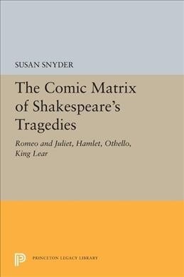 The Comic Matrix of Shakespeares Tragedies: Romeo and Juliet, Hamlet, Othello, and King Lear (Paperback)