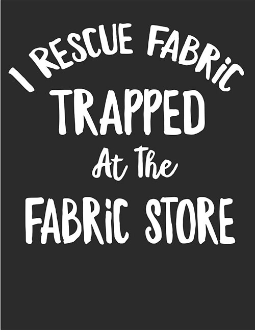 I Rescue Fabric Trapped at the Fabric Store: Quilting Log and Journal for Tracking Quilting Projects with Reference Charts for Calculating Fabric Need (Paperback)