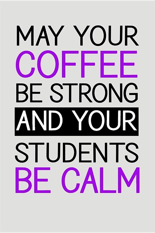 May Your Coffee Be Strong and Your Students Be Calm: Blank Lined Journal to Write in Teacher Notebook V2 (Paperback)