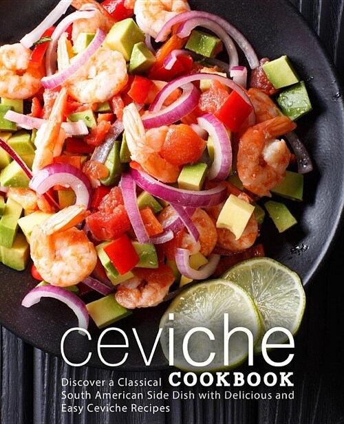 Ceviche Cookbook: Discover a Classical South American Side Dish with Delicious and Easy Ceviche Recipes (2nd Edition) (Paperback)