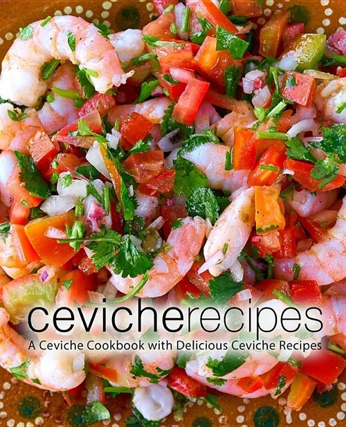 Ceviche Recipes: A Ceviche Cookbook with Delicious Ceviche Recipes (2nd Edition) (Paperback)