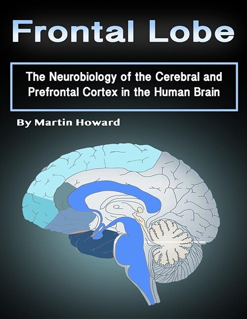 Frontal Lobe: The Neurobiology of the Cerebral and Prefrontal Cortex in the Human Brain (Paperback)