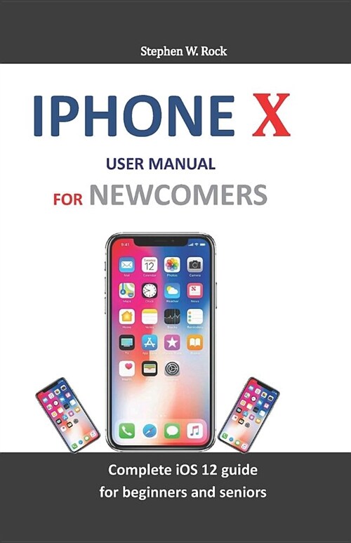 iPhone X User Manual for Newcomers: Complete IOS 12 Guide for Beginners and Seniors (Paperback)