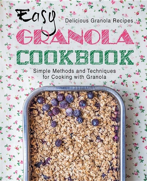 Easy Granola Cookbook: Delicious Granola Recipes; Simple Methods and Techniques for Cooking with Granola (2nd Edition) (Paperback)