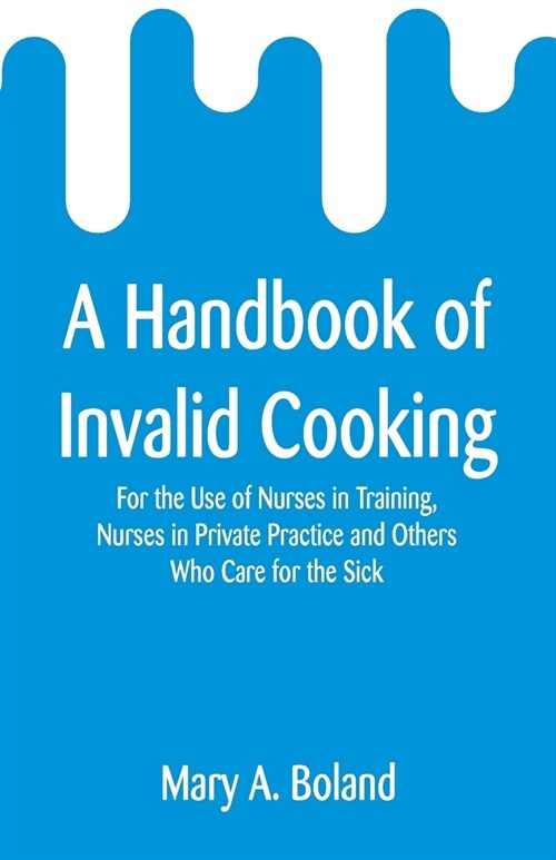 A Handbook of Invalid Cooking: For the Use of Nurses in Training, Nurses in Private Practice and Others Who Care for the Sick (Paperback)