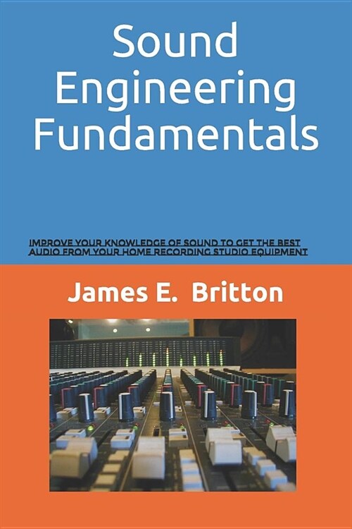 Sound Engineering Fundamentals: Improve Your Knowledge of Sound to Get the Best Audio from Your Home Recording Studio Equipment (Paperback)