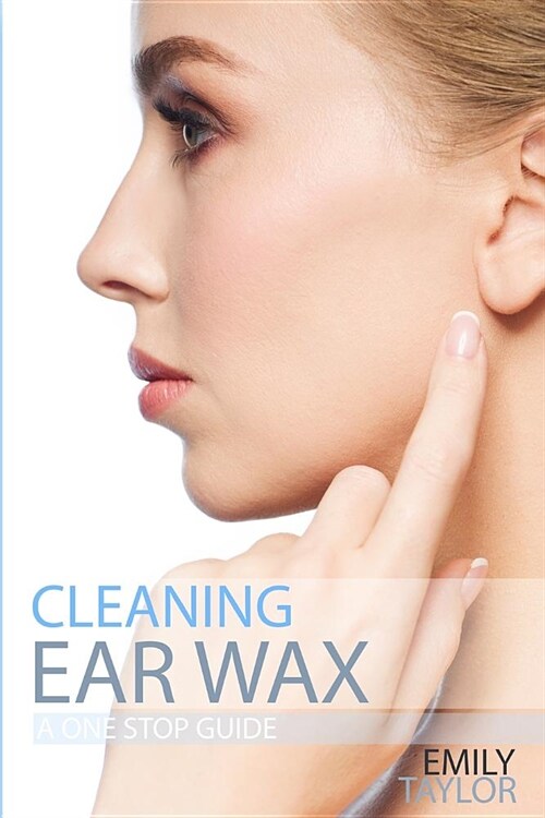 Cleaning Ear Wax: Remove Ear Wax Build Up with Our Simple, Quick, Effective Guide to Help You Self Care, Clean and Remove Wax from Your (Paperback)