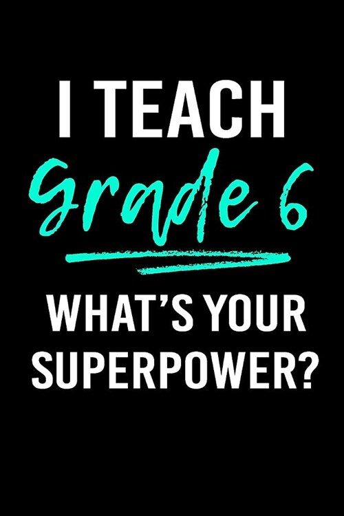 I Teach Grade 6 Whats Your Superpower?: Blank Lined Journal to Write in Teacher Notebook V1 (Paperback)
