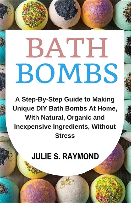 Bath Bombs: A Step-By-Step Guide to Making Unique DIY Bath Bombs at Home, with Natural, Organic and Inexpensive Ingredients, Witho (Paperback)