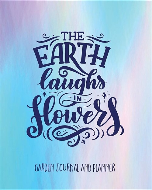 Garden Journal and Planner: The Earth Laughs in Flowers. Easy-To-Use Planner and Journal to Create Your Ideal Garden. Annual Calendar, Monthly, We (Paperback)