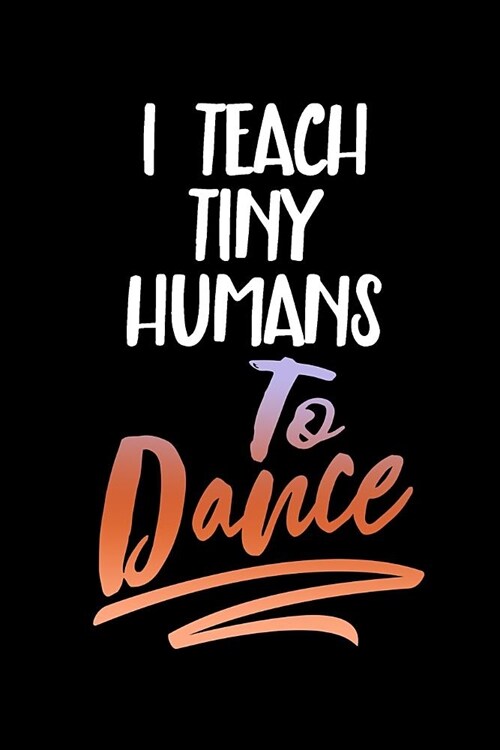 I Teach Tiny Humans to Dance: Blank Lined Journal to Write in Teacher Notebook V1 (Paperback)