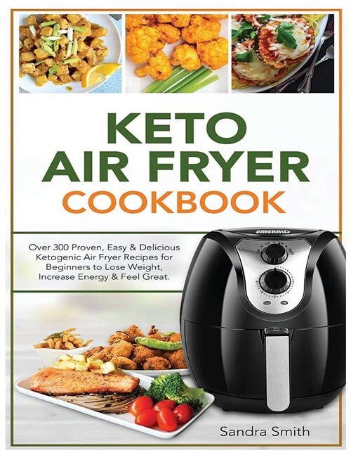 Keto Air Fryer Cookbook: Over 300 Proven, Easy & Delicious Ketogenic Air Fryer Recipes for Beginners to Lose Weight, Increase Energy & Feel Gre (Paperback)