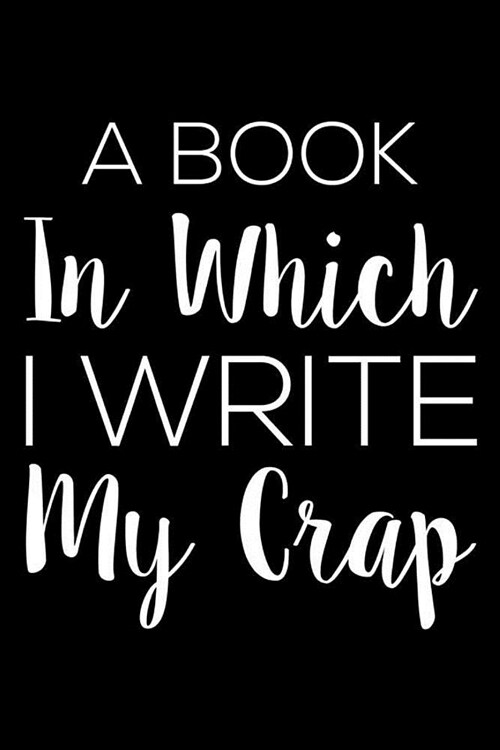 A Book in Which I Write My Crap: 6x9 Notebook, Ruled, Funny Daily Diary, to Do List Planner Organizer, Journal, Valentines Day Notebook for Women (Paperback)