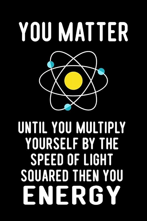 You Matter Until You Multiply Yourself by the Speed of Light Squared Then You Energy: Blank Lined Journal to Write in Teacher Notebook V1 (Paperback)