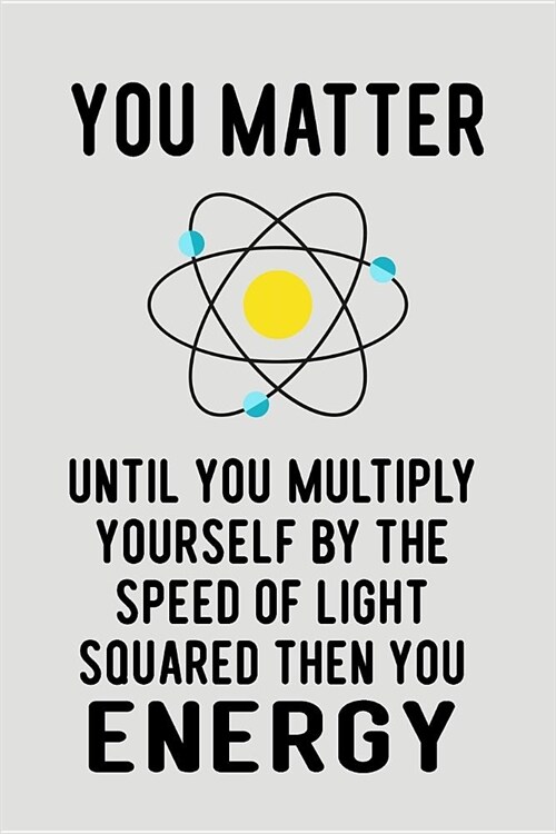 You Matter Until You Multiply Yourself by the Speed of Light Squared Then You Energy: Blank Lined Journal to Write in Teacher Notebook V2 (Paperback)