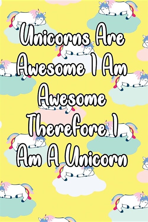 Unicorns Are Awesome I Am Awesome Therefore I Am a Unicorn: Journal for Unicorn Lovers (Paperback)