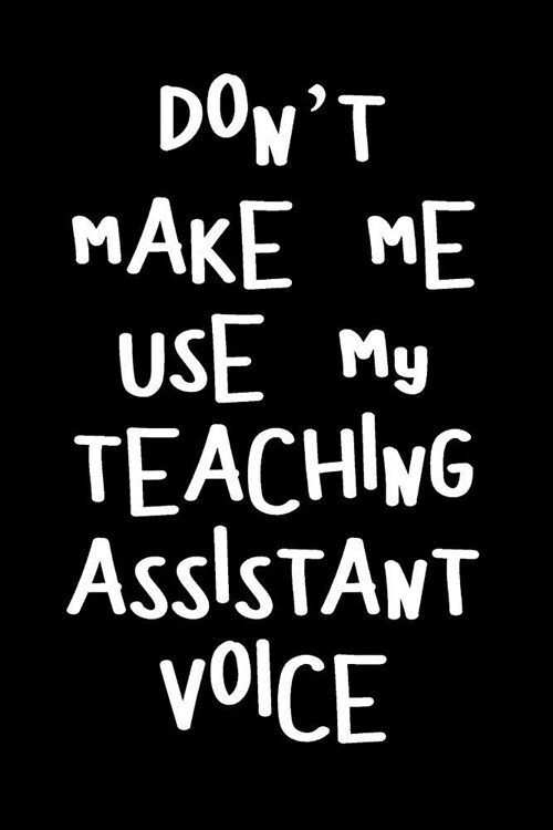 Dont Make Me Use My Teaching Assistant Voice: Blank Lined Journal to Write in Teacher Notebook V1 (Paperback)