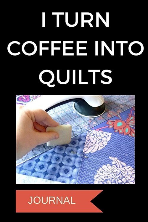 Journal: I Turn Coffee Into Quilts: A Notebook for Quilters (Paperback)