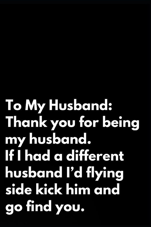 To My Husband: Thank You for Being My Husband If I Had a Different Husband Id Flying Side Kick Him and Go Find You: 6x9 110-Page Bla (Paperback)