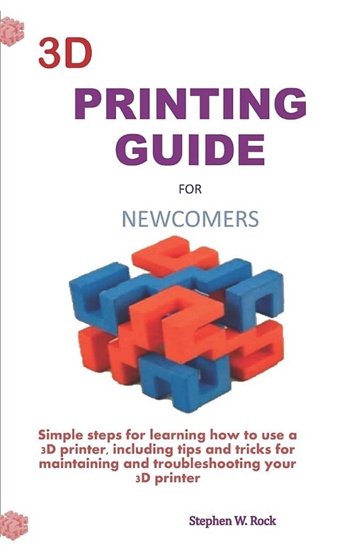 3D Printing Guide for Newcomers: Simple Steps for Learning How to Use a 3D Printer, Including Tips and Tricks for Maintaining and Troubleshooting Your (Paperback)